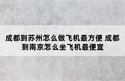 成都到苏州怎么做飞机最方便 成都到南京怎么坐飞机最便宜